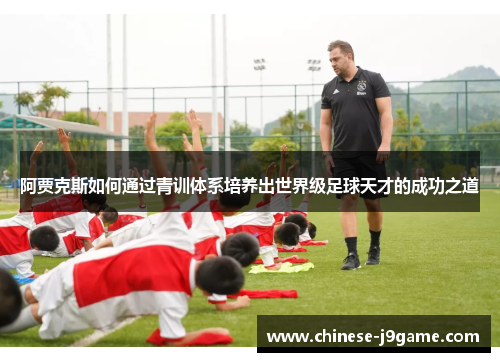 阿贾克斯如何通过青训体系培养出世界级足球天才的成功之道